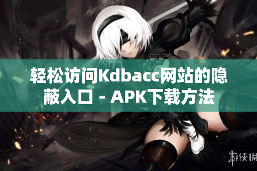 轻松访问Kdbacc网站的隐蔽入口 - APK下载方法