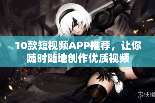 10款短视频APP推荐，让你随时随地创作优质视频