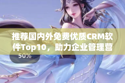 推荐国内外免费优质CRM软件Top10，助力企业管理营销！
