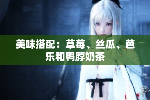 美味搭配：草莓、丝瓜、芭乐和鸭脖奶茶