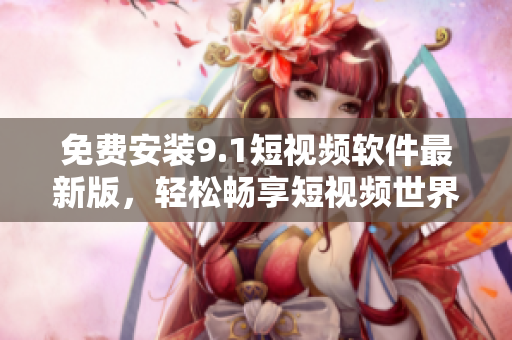 免费安装9.1短视频软件最新版，轻松畅享短视频世界