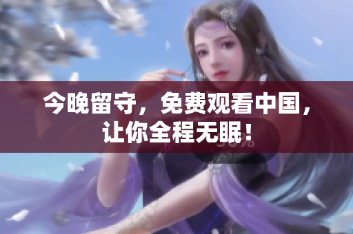 今晚留守，免费观看中国，让你全程无眠！