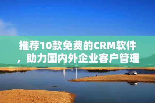 推荐10款免费的CRM软件，助力国内外企业客户管理