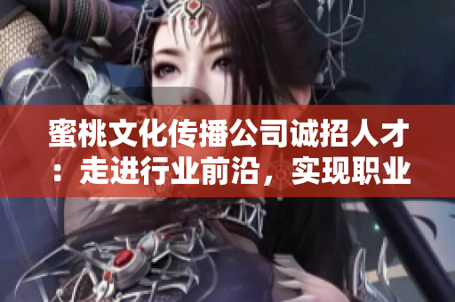 蜜桃文化传播公司诚招人才：走进行业前沿，实现职业价值