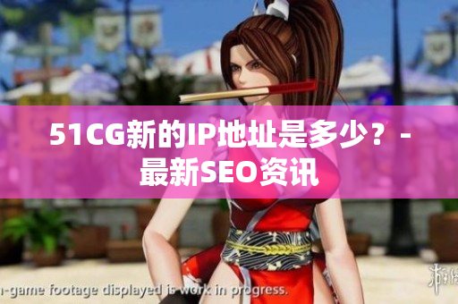 51CG新的IP地址是多少？-最新SEO资讯