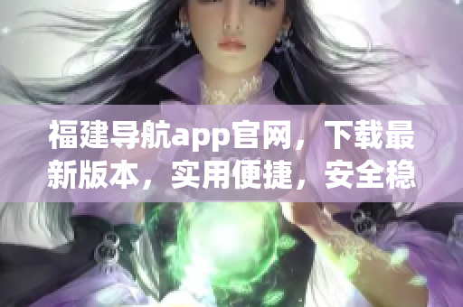 福建导航app官网，下载最新版本，实用便捷，安全稳定