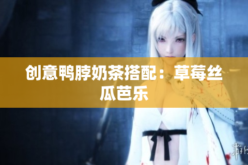创意鸭脖奶茶搭配：草莓丝瓜芭乐