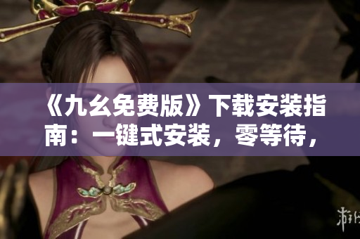 《九幺免费版》下载安装指南：一键式安装，零等待，方便快捷！