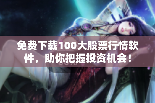 免费下载100大股票行情软件，助你把握投资机会！