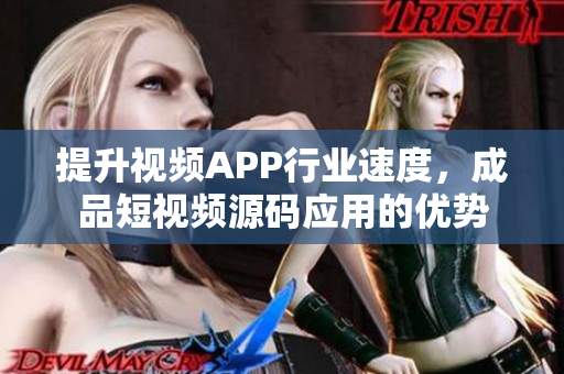 提升视频APP行业速度，成品短视频源码应用的优势