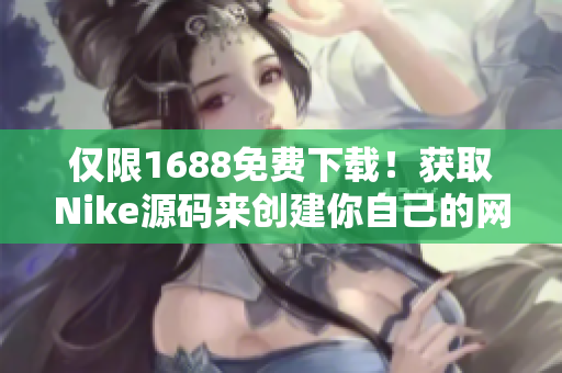 仅限1688免费下载！获取Nike源码来创建你自己的网站