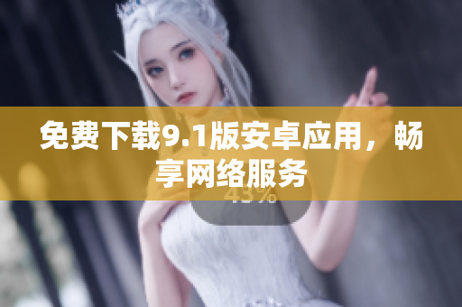 免费下载9.1版安卓应用，畅享网络服务