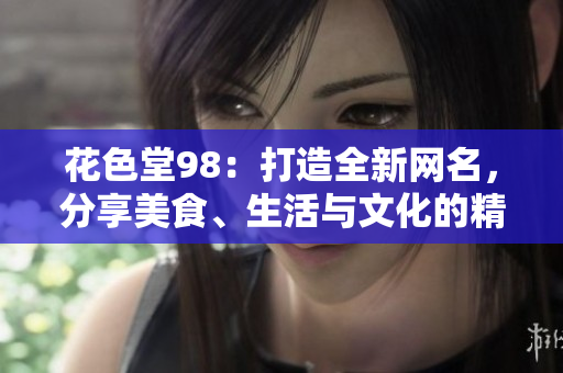 花色堂98：打造全新网名，分享美食、生活与文化的精彩世界