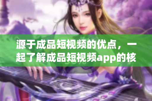 源于成品短视频的优点，一起了解成品短视频app的核心竞争力！
