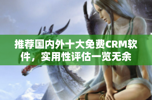 推荐国内外十大免费CRM软件，实用性评估一览无余