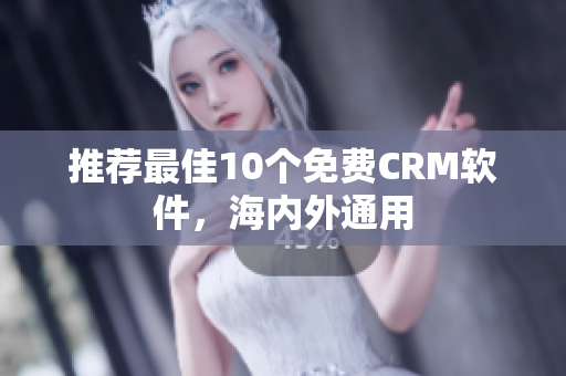 推荐最佳10个免费CRM软件，海内外通用