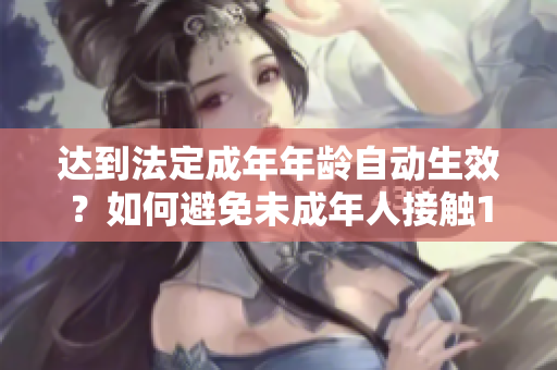 达到法定成年年龄自动生效？如何避免未成年人接触18+内容