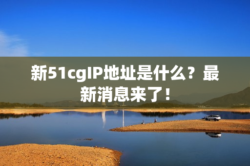 新51cgIP地址是什么？最新消息来了！