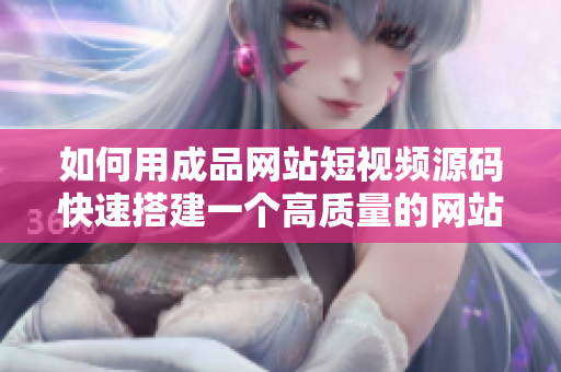 如何用成品网站短视频源码快速搭建一个高质量的网站？