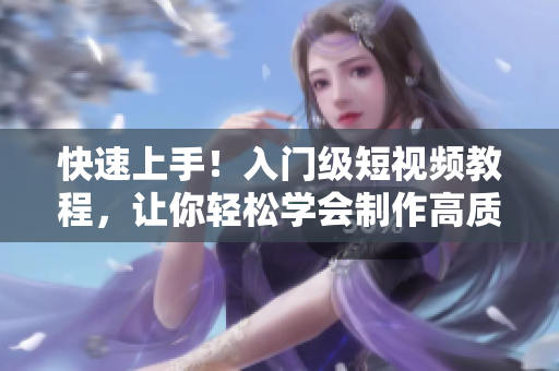 快速上手！入门级短视频教程，让你轻松学会制作高质量短片