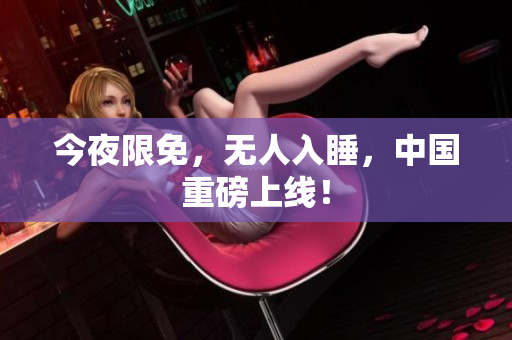 今夜限免，无人入睡，中国重磅上线！