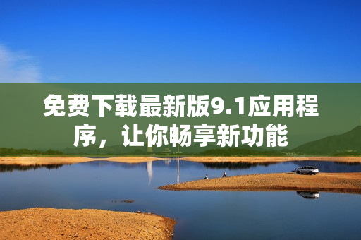 免费下载最新版9.1应用程序，让你畅享新功能
