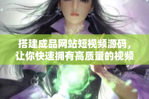 搭建成品网站短视频源码，让你快速拥有高质量的视频网站！