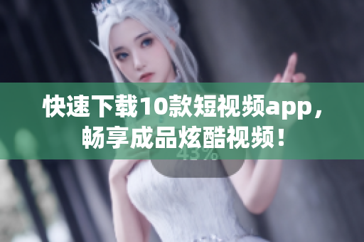 快速下载10款短视频app，畅享成品炫酷视频！