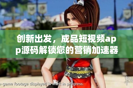 创新出发，成品短视频app源码解锁您的营销加速器