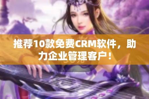 推荐10款免费CRM软件，助力企业管理客户！