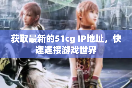 获取最新的51cg IP地址，快速连接游戏世界