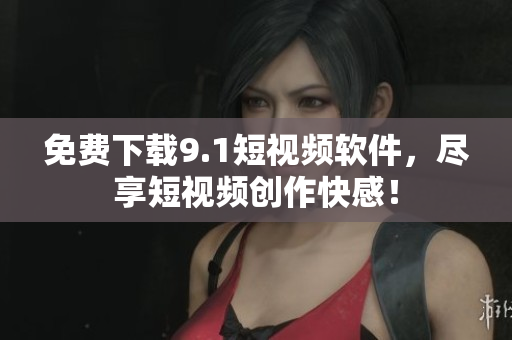 免费下载9.1短视频软件，尽享短视频创作快感！
