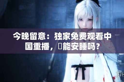 今晚留意：独家免费观看中国重播，妳能安睡吗？