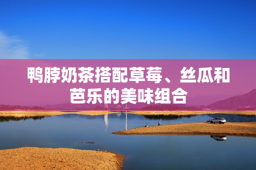 鸭脖奶茶搭配草莓、丝瓜和芭乐的美味组合