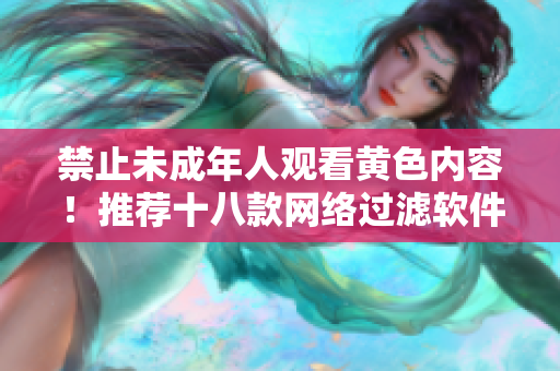 禁止未成年人观看黄色内容！推荐十八款网络过滤软件