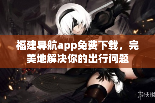 福建导航app免费下载，完美地解决你的出行问题