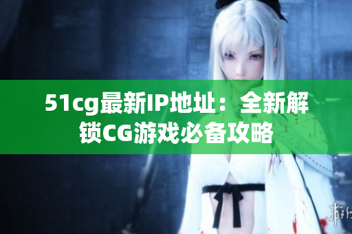 51cg最新IP地址：全新解锁CG游戏必备攻略