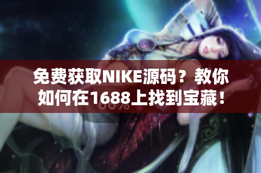 免费获取NIKE源码？教你如何在1688上找到宝藏！