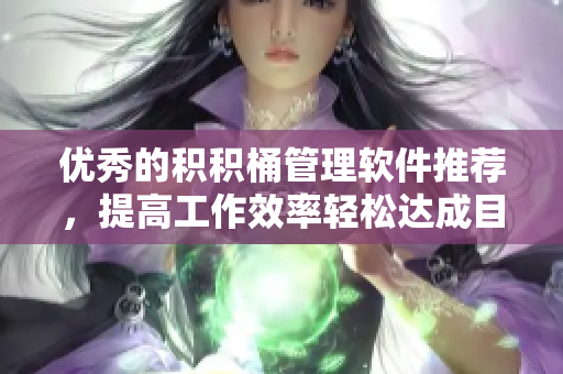优秀的积积桶管理软件推荐，提高工作效率轻松达成目标！