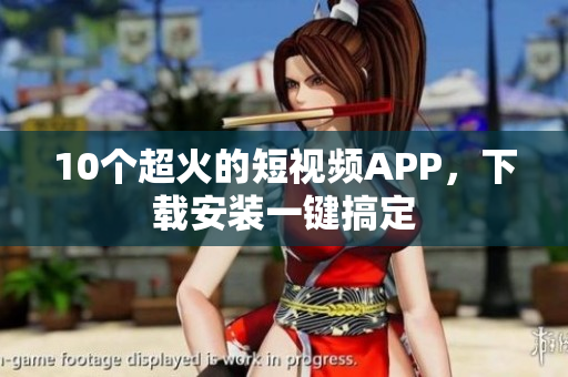 10个超火的短视频APP，下载安装一键搞定