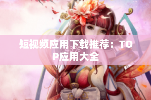 短视频应用下载推荐：TOP应用大全