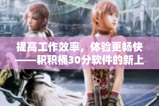 提高工作效率，体验更畅快——积积桶30分软件的新上线
