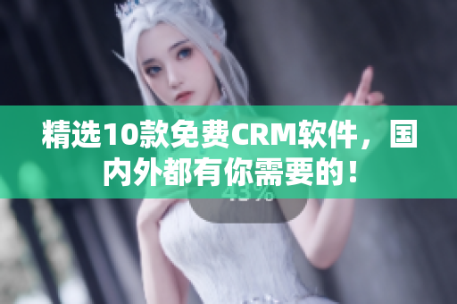 精选10款免费CRM软件，国内外都有你需要的！