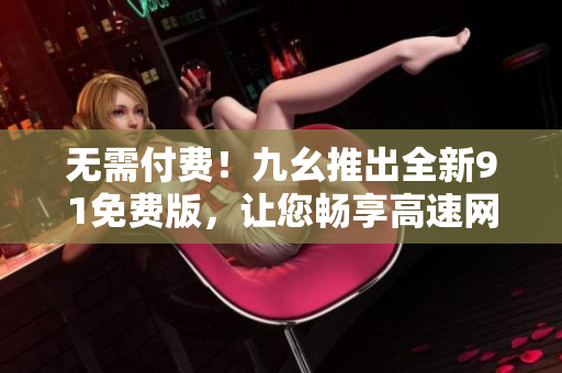 无需付费！九幺推出全新91免费版，让您畅享高速网络体验