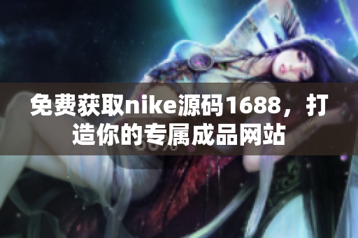 免费获取nike源码1688，打造你的专属成品网站
