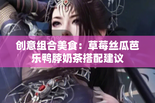 创意组合美食：草莓丝瓜芭乐鸭脖奶茶搭配建议