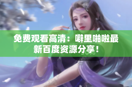 免费观看高清：噼里啪啦最新百度资源分享！