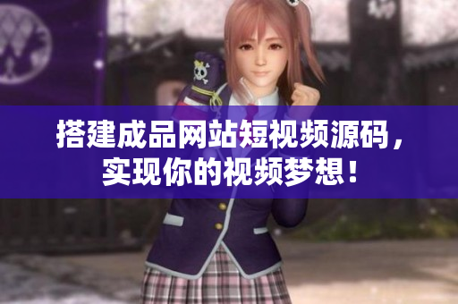 搭建成品网站短视频源码，实现你的视频梦想！