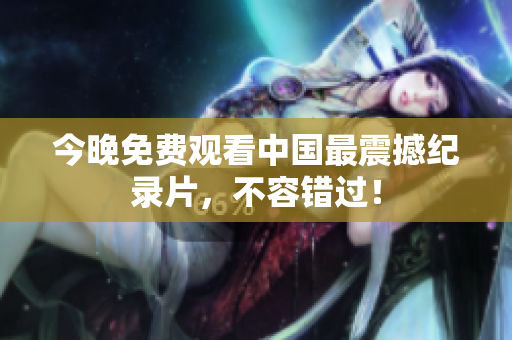 今晚免费观看中国最震撼纪录片，不容错过！
