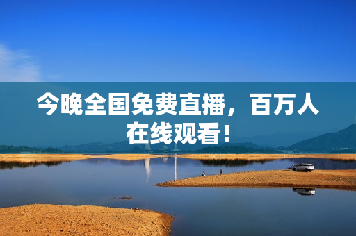 今晚全国免费直播，百万人在线观看！